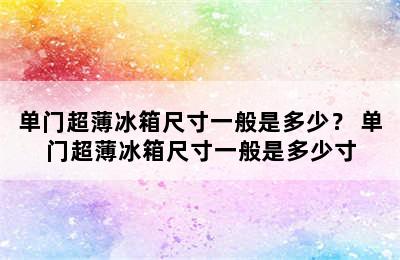 单门超薄冰箱尺寸一般是多少？ 单门超薄冰箱尺寸一般是多少寸